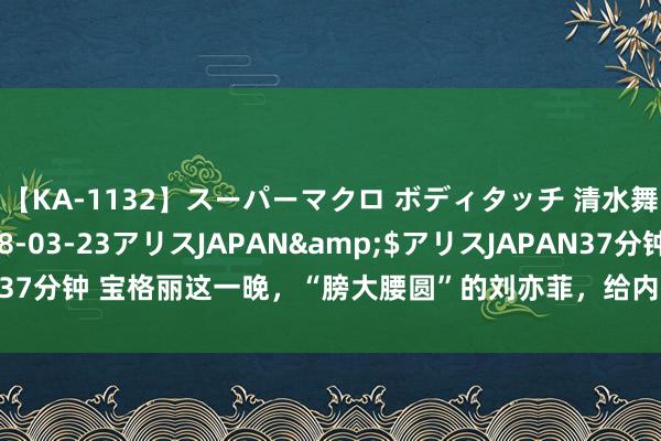 【KA-1132】スーパーマクロ ボディタッチ 清水舞</a>2008-03-23アリスJAPAN&$アリスJAPAN37分钟 宝格丽这一晚，“膀大腰圆”的刘亦菲，给内娱无理审好意思上了一课