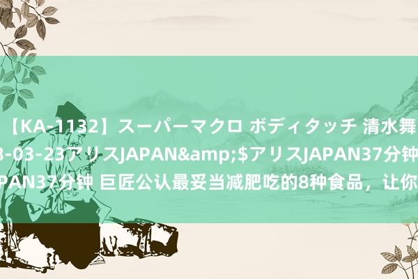 【KA-1132】スーパーマクロ ボディタッチ 清水舞</a>2008-03-23アリスJAPAN&$アリスJAPAN37分钟 巨匠公认最妥当减肥吃的8种食品，让你吃着吃着就瘦下来了
