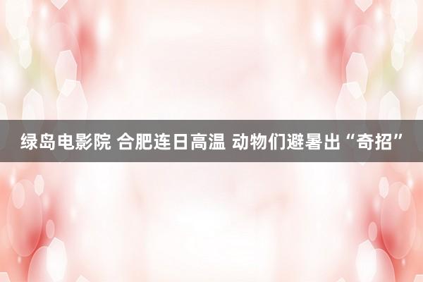 绿岛电影院 合肥连日高温 动物们避暑出“奇招”