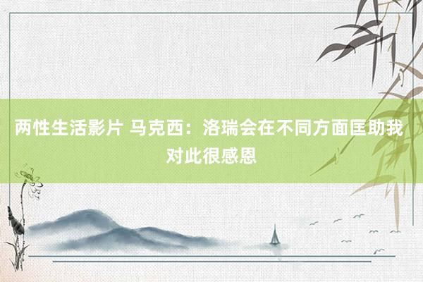 两性生活影片 马克西：洛瑞会在不同方面匡助我 对此很感恩