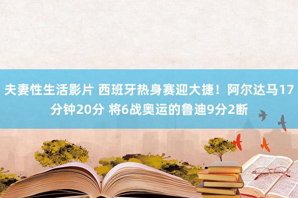 夫妻性生活影片 西班牙热身赛迎大捷！阿尔达马17分钟20分 将6战奥运的鲁迪9分2断