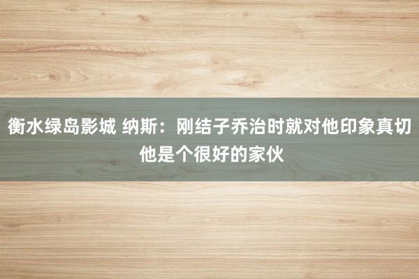 衡水绿岛影城 纳斯：刚结子乔治时就对他印象真切 他是个很好的家伙