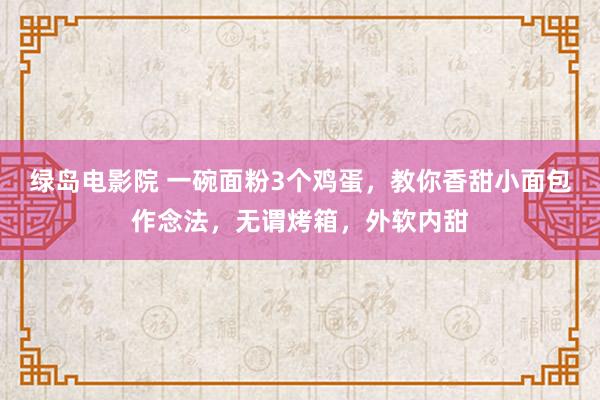 绿岛电影院 一碗面粉3个鸡蛋，教你香甜小面包作念法，无谓烤箱，外软内甜