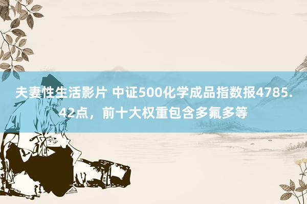 夫妻性生活影片 中证500化学成品指数报4785.42点，前十大权重包含多氟多等