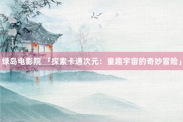 绿岛电影院 「探索卡通次元：童趣宇宙的奇妙冒险」