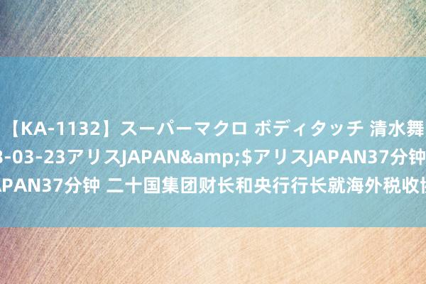 【KA-1132】スーパーマクロ ボディタッチ 清水舞</a>2008-03-23アリスJAPAN&$アリスJAPAN37分钟 二十国集团财长和央行行长就海外税收协作等问题结果一致