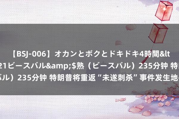【BSJ-006】オカンとボクとドキドキ4時間</a>2008-04-21ビースバル&$熟（ビースバル）235分钟 特朗普将重返“未遂刺杀”事件发生地并再次举行聚拢