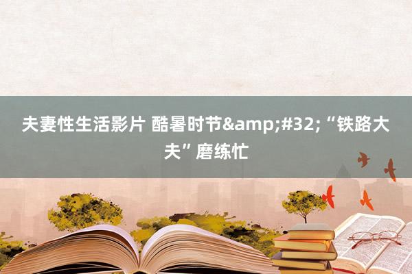 夫妻性生活影片 酷暑时节&#32;“铁路大夫”磨练忙