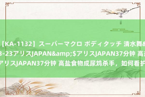 【KA-1132】スーパーマクロ ボディタッチ 清水舞</a>2008-03-23アリスJAPAN&$アリスJAPAN37分钟 高盐食物成尿鸩杀手，如何看护尿毒症？