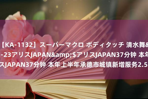 【KA-1132】スーパーマクロ ボディタッチ 清水舞</a>2008-03-23アリスJAPAN&$アリスJAPAN37分钟 本年上半年承德市城镇新增服务2.52万东说念主