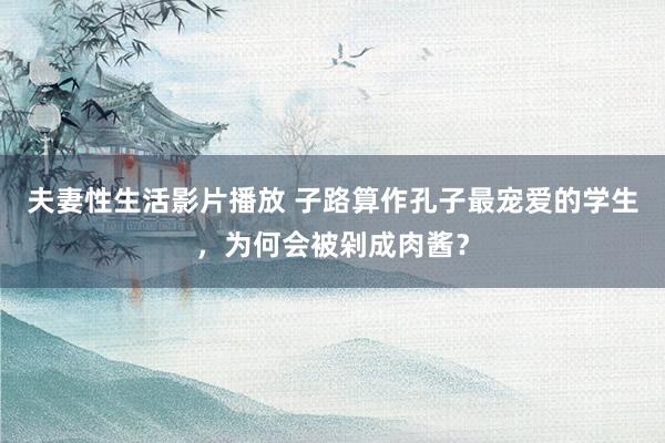 夫妻性生活影片播放 子路算作孔子最宠爱的学生，为何会被剁成肉酱？