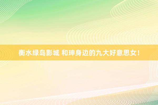 衡水绿岛影城 和珅身边的九大好意思女！