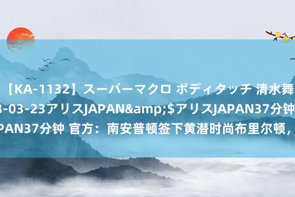 【KA-1132】スーパーマクロ ボディタッチ 清水舞</a>2008-03-23アリスJAPAN&$アリスJAPAN37分钟 官方：南安普顿签下黄潜时尚布里尔顿，据悉转会费700万镑