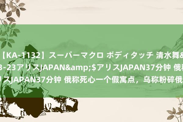 【KA-1132】スーパーマクロ ボディタッチ 清水舞</a>2008-03-23アリスJAPAN&$アリスJAPAN37分钟 俄称死心一个假寓点，乌称粉碎俄无东谈主机