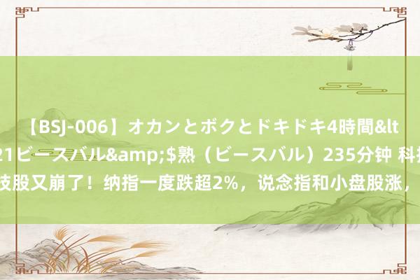 【BSJ-006】オカンとボクとドキドキ4時間</a>2008-04-21ビースバル&$熟（ビースバル）235分钟 科技股又崩了！纳指一度跌超2%，说念指和小盘股涨，英伟达重挫7%，好意思债黄金涨