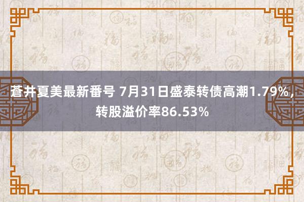 蒼井夏美最新番号 7月31日盛泰转债高潮1.79%，转股溢价率86.53%