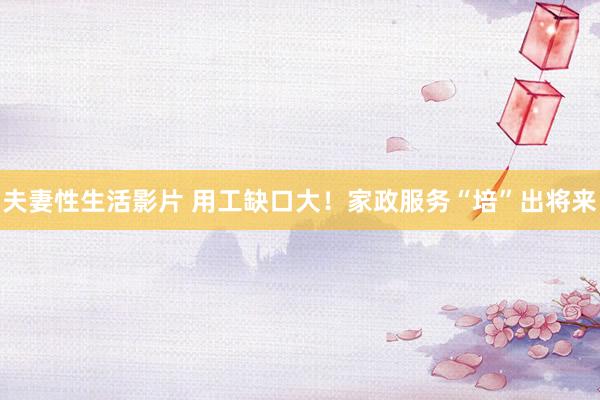 夫妻性生活影片 用工缺口大！家政服务“培”出将来