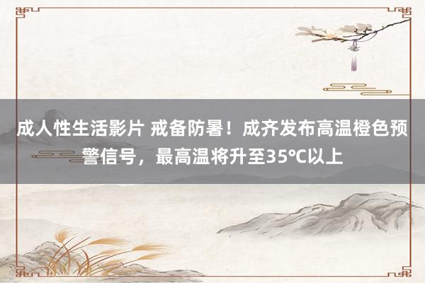 成人性生活影片 戒备防暑！成齐发布高温橙色预警信号，最高温将升至35℃以上