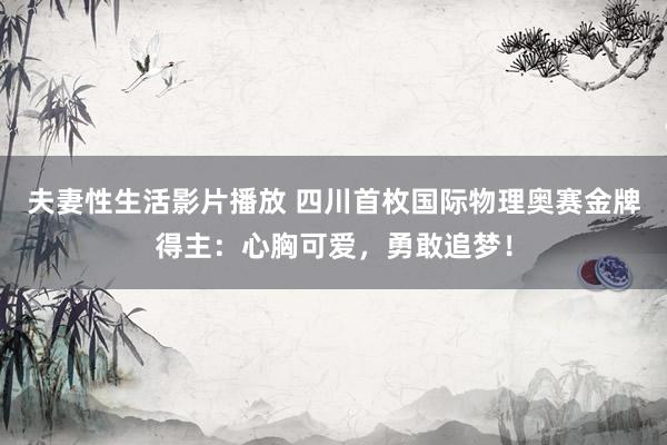 夫妻性生活影片播放 四川首枚国际物理奥赛金牌得主：心胸可爱，勇敢追梦！