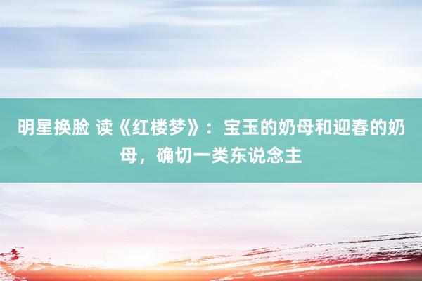 明星换脸 读《红楼梦》：宝玉的奶母和迎春的奶母，确切一类东说念主