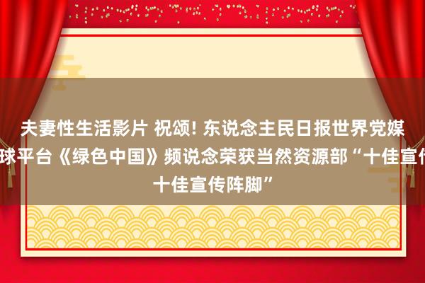 夫妻性生活影片 祝颂! 东说念主民日报世界党媒信息全球平台《绿色中国》频说念荣获当然资源部“十佳宣传阵脚”