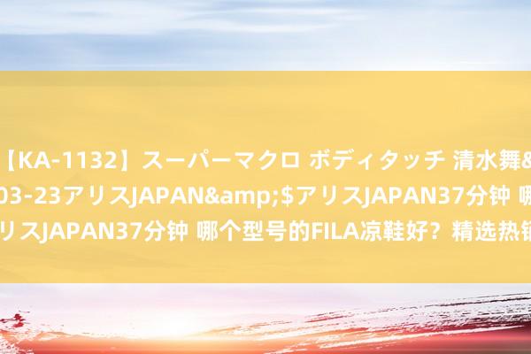 【KA-1132】スーパーマクロ ボディタッチ 清水舞</a>2008-03-23アリスJAPAN&$アリスJAPAN37分钟 哪个型号的FILA凉鞋好？精选热销型号推选