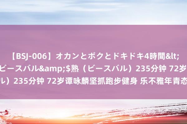 【BSJ-006】オカンとボクとドキドキ4時間</a>2008-04-21ビースバル&$熟（ビースバル）235分钟 72岁谭咏麟坚抓跑步健身 乐不雅年青态自嘲永久25岁