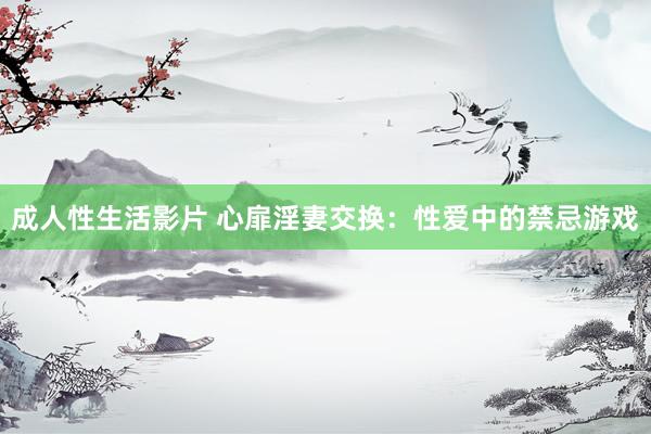 成人性生活影片 心扉淫妻交换：性爱中的禁忌游戏