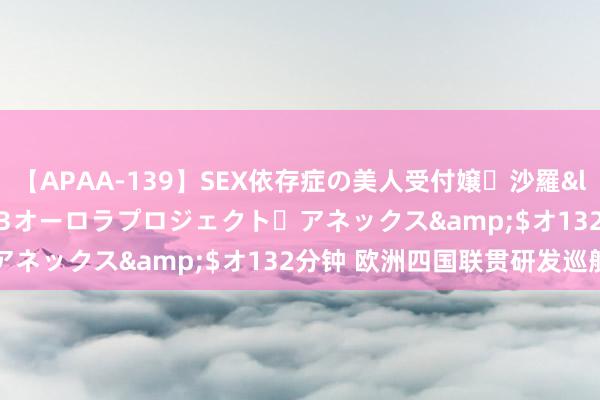 【APAA-139】SEX依存症の美人受付嬢・沙羅</a>2012-01-13オーロラプロジェクト・アネックス&$オ132分钟 欧洲四国联贯研发巡航导弹