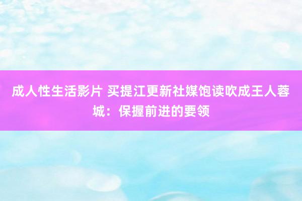 成人性生活影片 买提江更新社媒饱读吹成王人蓉城：保握前进的要领