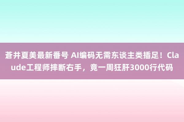蒼井夏美最新番号 AI编码无需东谈主类插足！Claude工程师摔断右手，竟一周狂肝3000行代码