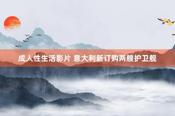 成人性生活影片 意大利新订购两艘护卫舰