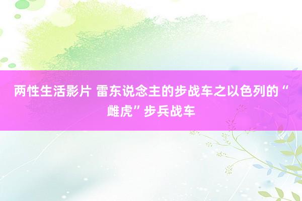 两性生活影片 雷东说念主的步战车之以色列的“雌虎”步兵战车