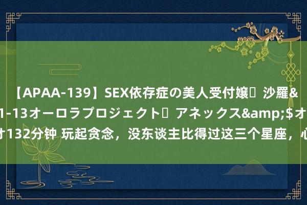 【APAA-139】SEX依存症の美人受付嬢・沙羅</a>2012-01-13オーロラプロジェクト・アネックス&$オ132分钟 玩起贪念，没东谈主比得过这三个星座，心计太深，但又从不屑于耍手腕