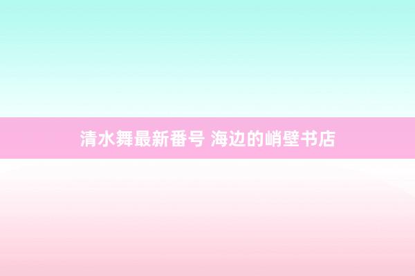 清水舞最新番号 海边的峭壁书店