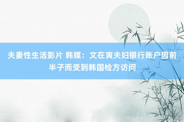 夫妻性生活影片 韩媒：文在寅夫妇银行账户因前半子而受到韩国检方访问