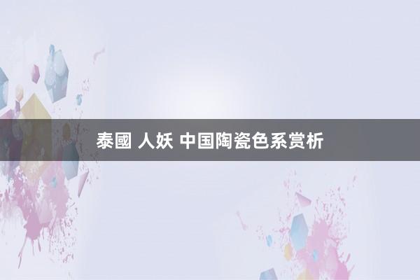 泰國 人妖 中国陶瓷色系赏析