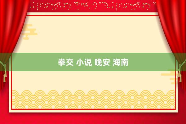 拳交 小说 晚安 海南