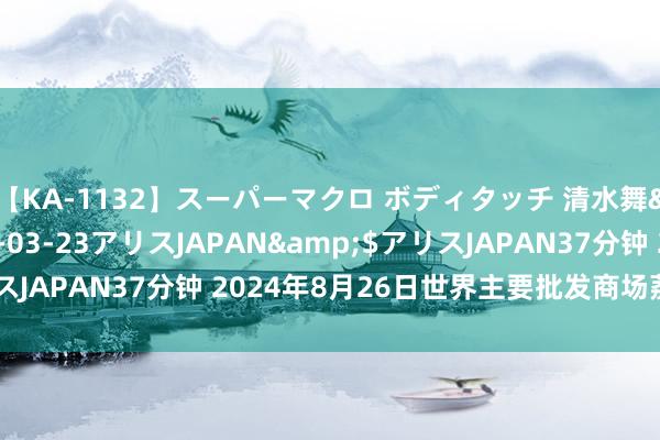 【KA-1132】スーパーマクロ ボディタッチ 清水舞</a>2008-03-23アリスJAPAN&$アリスJAPAN37分钟 2024年8月26日世界主要批发商场荔枝价钱行情