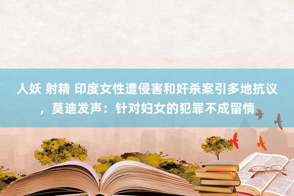 人妖 射精 印度女性遭侵害和奸杀案引多地抗议，莫迪发声：针对妇女的犯罪不成留情