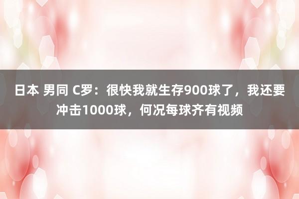 日本 男同 C罗：很快我就生存900球了，我还要冲击1000球，何况每球齐有视频