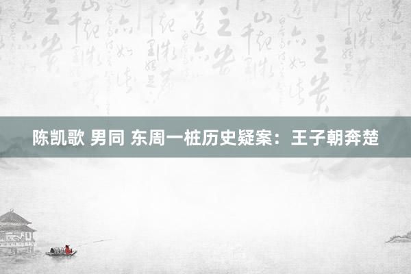 陈凯歌 男同 东周一桩历史疑案：王子朝奔楚
