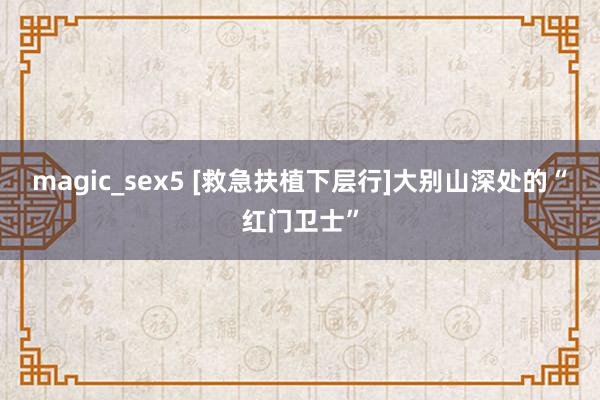 magic_sex5 [救急扶植下层行]大别山深处的“红门卫士”