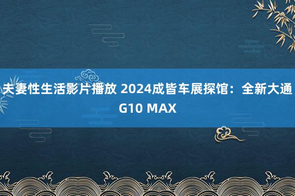 夫妻性生活影片播放 2024成皆车展探馆：全新大通G10 MAX