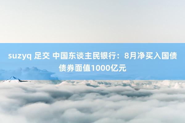 suzyq 足交 中国东谈主民银行：8月净买入国债债券面值1000亿元