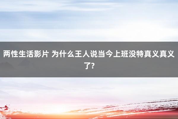 两性生活影片 为什么王人说当今上班没特真义真义了?