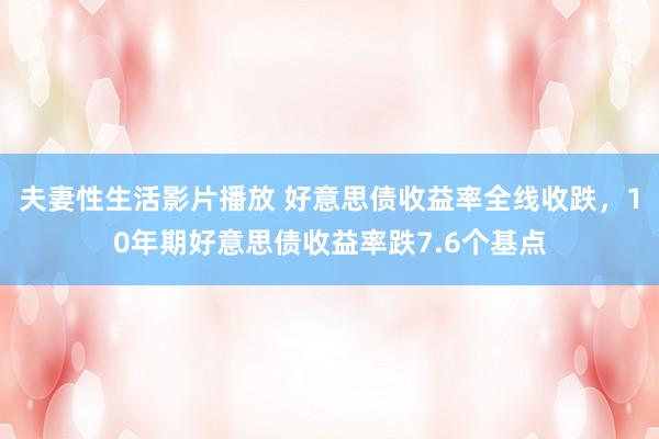 夫妻性生活影片播放 好意思债收益率全线收跌，10年期好意思债收益率跌7.6个基点