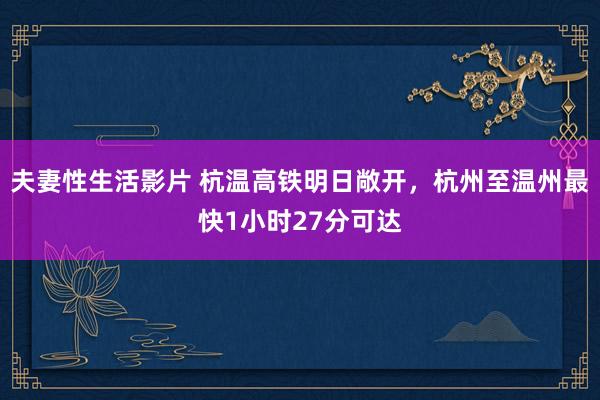 夫妻性生活影片 杭温高铁明日敞开，杭州至温州最快1小时27分可达