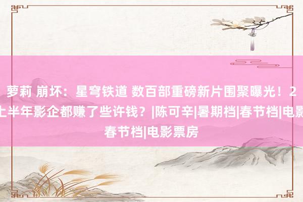 萝莉 崩坏：星穹铁道 数百部重磅新片围聚曝光！2024上半年影企都赚了些许钱？|陈可辛|暑期档|春节档|电影票房