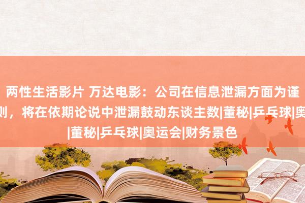 两性生活影片 万达电影：公司在信息泄漏方面为谨守严慎公正原则，将在依期论说中泄漏鼓动东谈主数|董秘|乒乓球|奥运会|财务景色
